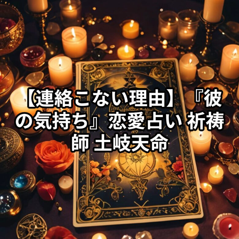 投稿についてもっと詳しく 【連絡こない理由】『彼の気持ち』恋愛占い 祈祷師 土岐天命