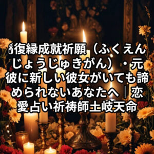 投稿についてもっと詳しく 🕯復縁成就祈願（ふくえんじょうじゅきがん）・元彼に新しい彼女がいても諦められないあなたへ｜恋愛占い 祈祷師 土岐天命