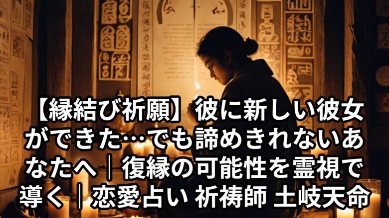 投稿についてもっと詳しく 【縁結び祈願】彼に新しい彼女ができた…でも諦めきれないあなたへ｜復縁の可能性を霊視で導く｜恋愛占い 祈祷師 土岐天命