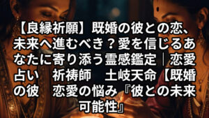 投稿についてもっと詳しく 【良縁祈願】既婚の彼との恋、未来へ進むべき？愛を信じるあなたに寄り添う霊感鑑定｜恋愛占い　祈祷師　土岐天命【検索キーワード】既婚の彼　恋愛の悩み『彼との未来　可能性』