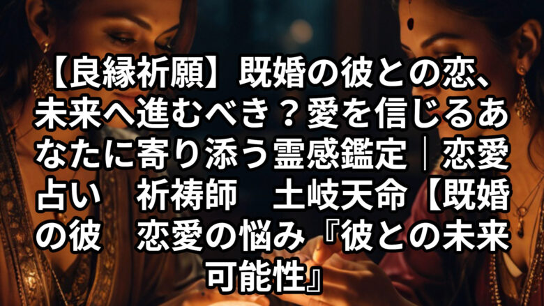 投稿についてもっと詳しく 【良縁祈願】既婚の彼との恋、未来へ進むべき？愛を信じるあなたに寄り添う霊感鑑定｜恋愛占い　祈祷師　土岐天命【検索キーワード】既婚の彼　恋愛の悩み『彼との未来　可能性』