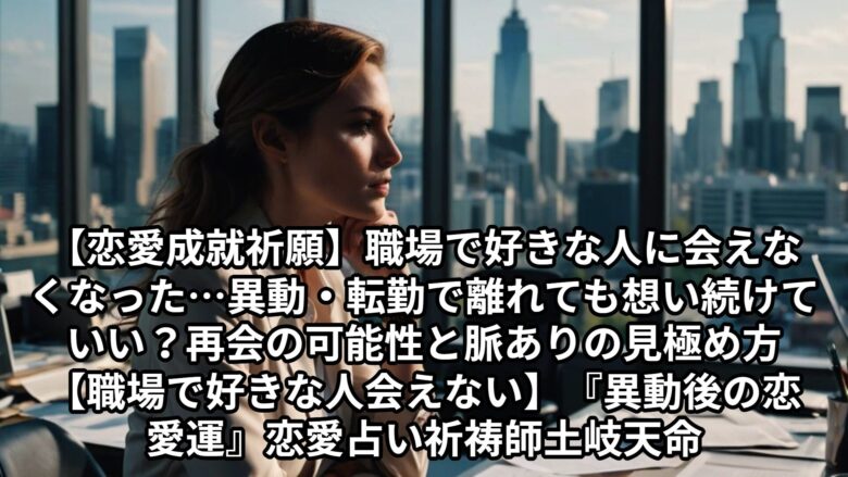 投稿についてもっと詳しく 【恋愛成就祈願】職場で好きな人に会えなくなった…異動・転勤で離れても想い続けていい？再会の可能性と脈ありの見極め方【職場で好きな人 会えない】『異動後の恋愛運』恋愛占い 祈祷師 土岐天命