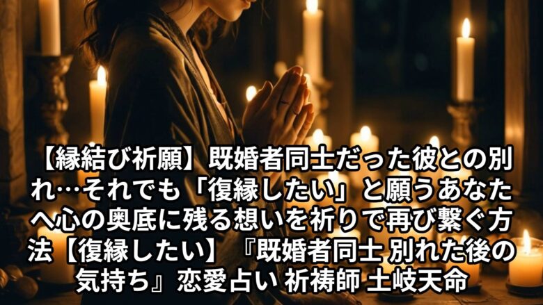 投稿についてもっと詳しく 【縁結び祈願】既婚者同士だった彼との別れ…それでも「復縁したい」と願うあなたへ。心の奥底に残る想いを祈りで再び繋ぐ方法【復縁したい】『既婚者同士 別れた後の気持ち』恋愛占い 祈祷師 土岐天命